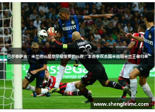 巴尔泰萨吉：米兰德比是意甲最重要的比赛，本赛季双杀国米说明米兰王者归来