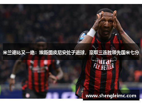 米兰德比又一绝：埃斯图皮尼安处子进球，豪取三连胜领先国米七分